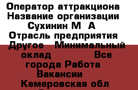 Оператор аттракциона › Название организации ­ Сухинин М .А. › Отрасль предприятия ­ Другое › Минимальный оклад ­ 30 000 - Все города Работа » Вакансии   . Кемеровская обл.,Гурьевск г.